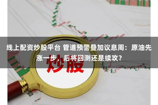 线上配资炒股平台 管道预警叠加议息周：原油先涨一步，后将回测还是续攻？