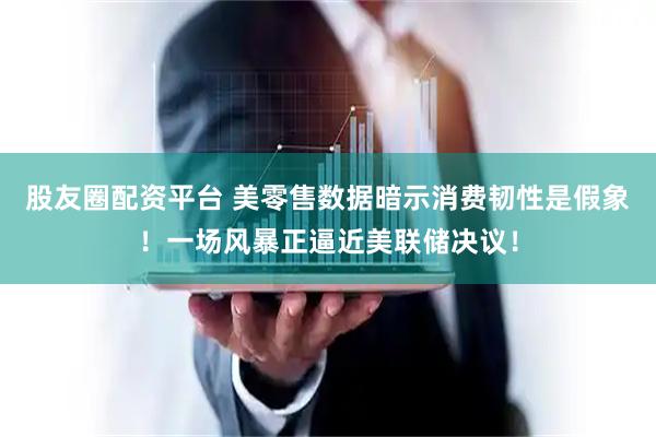股友圈配资平台 美零售数据暗示消费韧性是假象！一场风暴正逼近美联储决议！