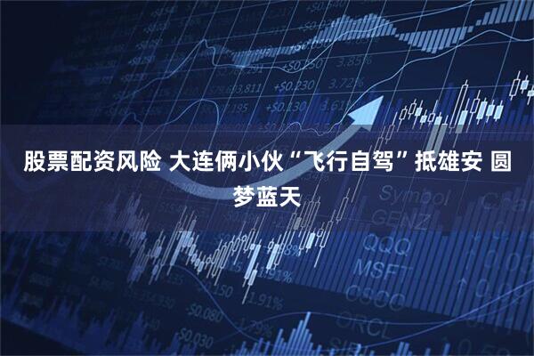 股票配资风险 大连俩小伙“飞行自驾”抵雄安 圆梦蓝天