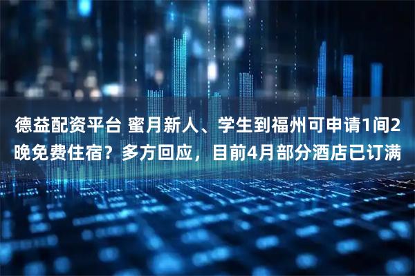 德益配资平台 蜜月新人、学生到福州可申请1间2晚免费住宿？多方回应，目前4月部分酒店已订满
