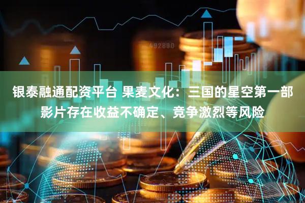 银泰融通配资平台 果麦文化：三国的星空第一部影片存在收益不确定、竞争激烈等风险