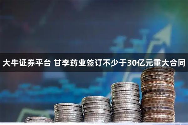 大牛证券平台 甘李药业签订不少于30亿元重大合同