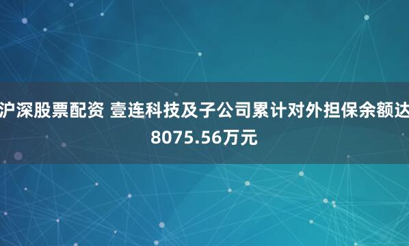 沪深股票配资 壹连科技及子公司累计对外担保余额达8075.56万元