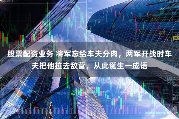 股票配资业务 将军忘给车夫分肉，两军开战时车夫把他拉去敌营，从此诞生一成语