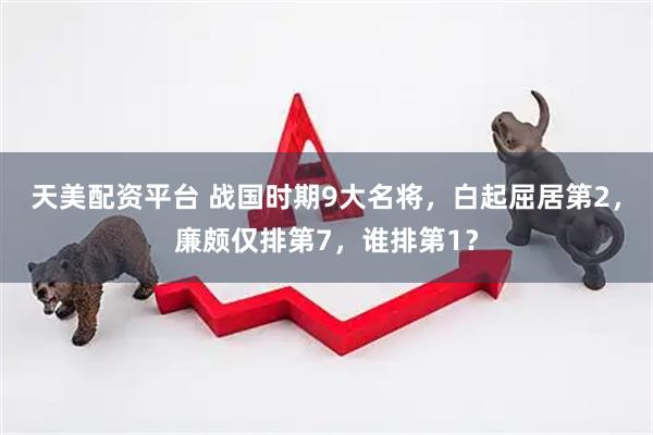 天美配资平台 战国时期9大名将，白起屈居第2，廉颇仅排第7，谁排第1？