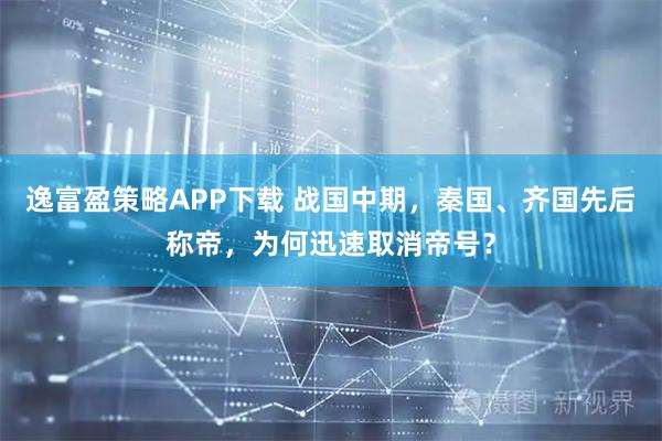 逸富盈策略APP下载 战国中期，秦国、齐国先后称帝，为何迅速取消帝号？