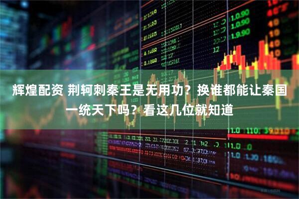 辉煌配资 荆轲刺秦王是无用功？换谁都能让秦国一统天下吗？看这几位就知道