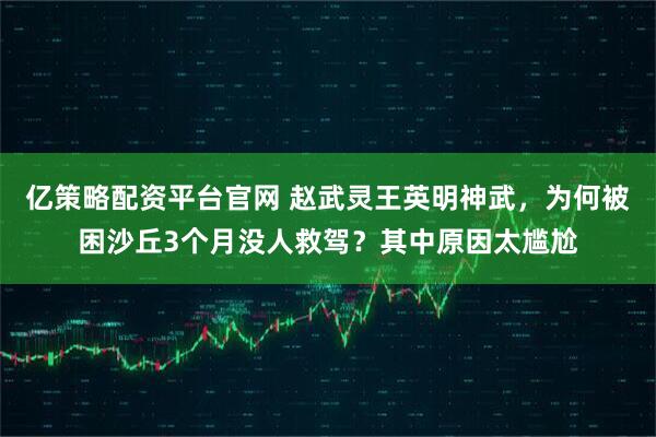 亿策略配资平台官网 赵武灵王英明神武，为何被困沙丘3个月没人救驾？其中原因太尴尬