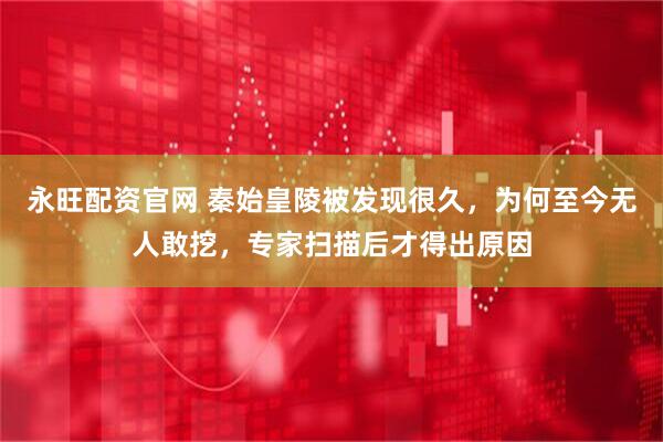 永旺配资官网 秦始皇陵被发现很久，为何至今无人敢挖，专家扫描后才得出原因