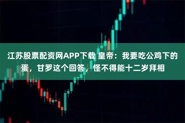 江苏股票配资网APP下载 皇帝：我要吃公鸡下的蛋，甘罗这个回答，怪不得能十二岁拜相