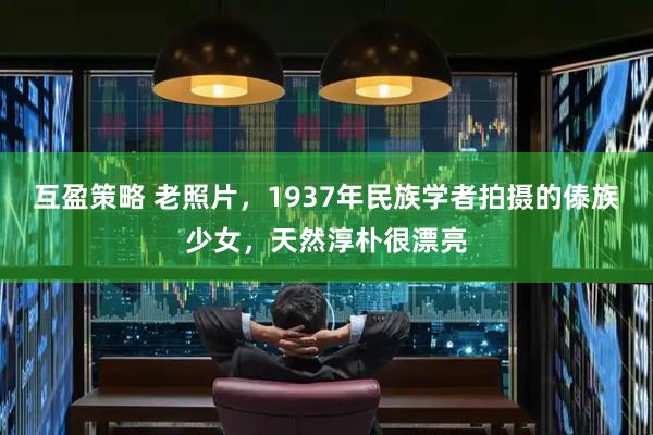 互盈策略 老照片，1937年民族学者拍摄的傣族少女，天然淳朴很漂亮