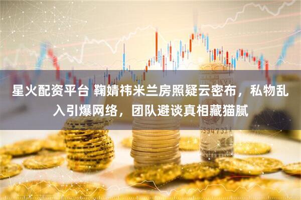 星火配资平台 鞠婧祎米兰房照疑云密布，私物乱入引爆网络，团队避谈真相藏猫腻