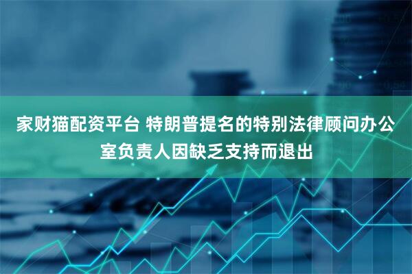 家财猫配资平台 特朗普提名的特别法律顾问办公室负责人因缺乏支持而退出