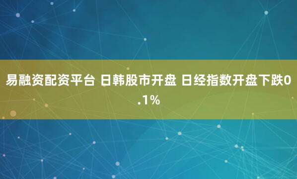 易融资配资平台 日韩股市开盘 日经指数开盘下跌0.1%