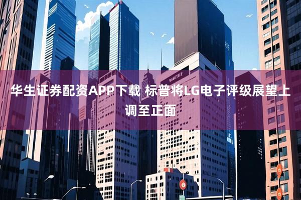 华生证券配资APP下载 标普将LG电子评级展望上调至正面