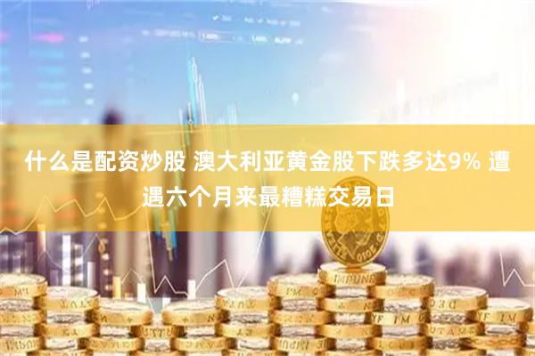 什么是配资炒股 澳大利亚黄金股下跌多达9% 遭遇六个月来最糟糕交易日
