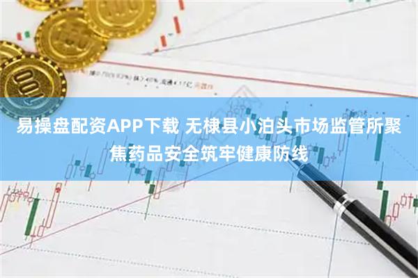 易操盘配资APP下载 无棣县小泊头市场监管所聚焦药品安全筑牢健康防线