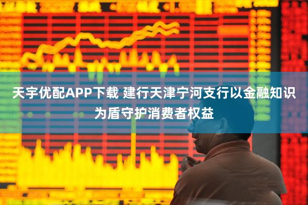 天宇优配APP下载 建行天津宁河支行以金融知识为盾守护消费者权益