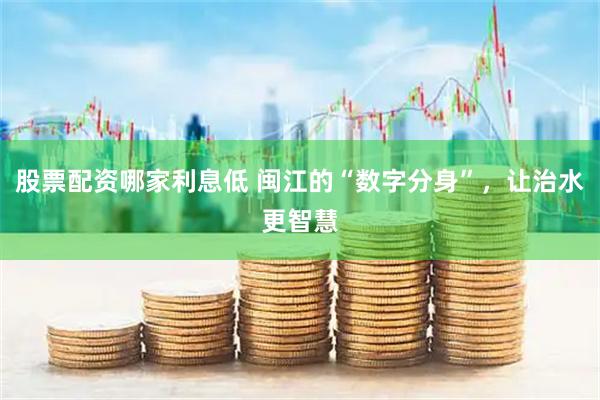 股票配资哪家利息低 闽江的“数字分身”，让治水更智慧