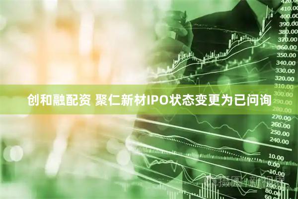 创和融配资 聚仁新材IPO状态变更为已问询