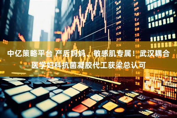 中亿策略平台 产后妈妈、敏感肌专属！武汉耦合医学妇科抗菌凝胶代工获梁总认可
