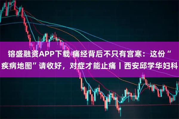 镕盛融资APP下载 痛经背后不只有宫寒：这份“疾病地图”请收好，对症才能止痛丨西安邱学华妇科