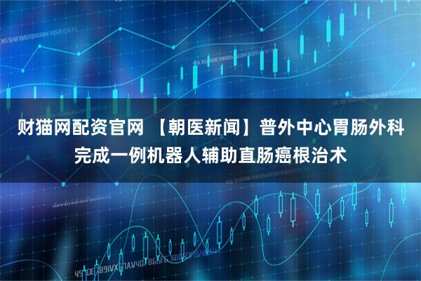 财猫网配资官网 【朝医新闻】普外中心胃肠外科完成一例机器人辅助直肠癌根治术
