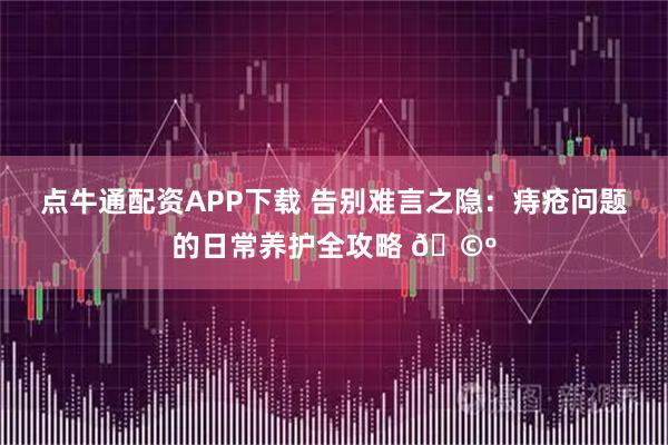 点牛通配资APP下载 告别难言之隐：痔疮问题的日常养护全攻略 🩺