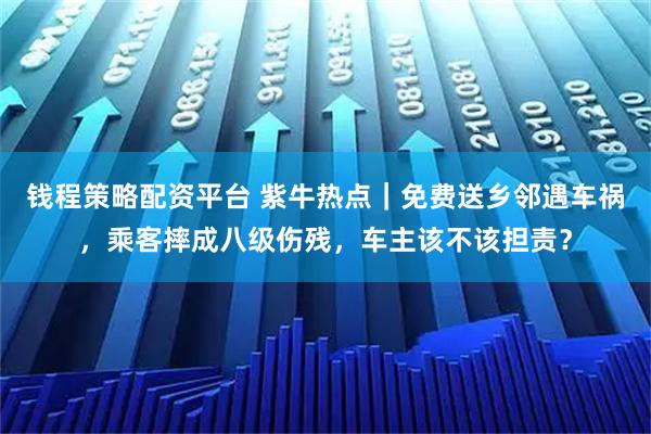 钱程策略配资平台 紫牛热点｜免费送乡邻遇车祸，乘客摔成八级伤残，车主该不该担责？