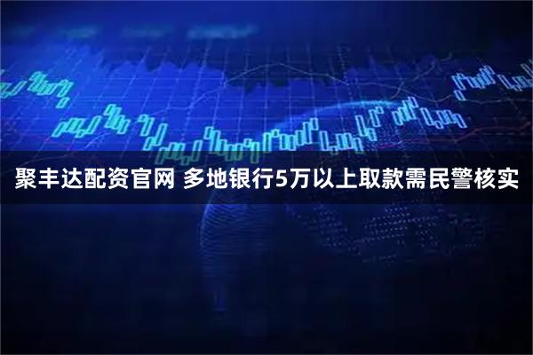 聚丰达配资官网 多地银行5万以上取款需民警核实