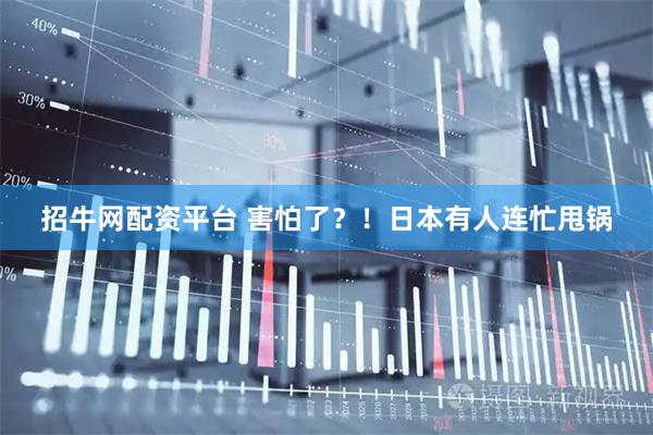招牛网配资平台 害怕了？！日本有人连忙甩锅