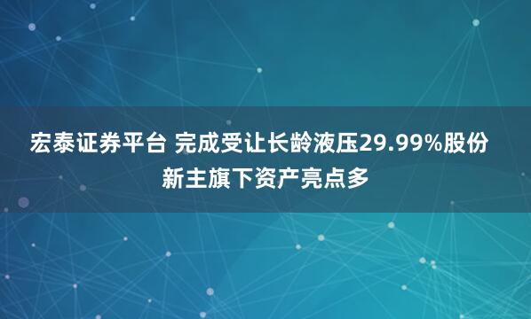 宏泰证券平台 完成受让长龄液压29.99%股份  新主旗下资产亮点多