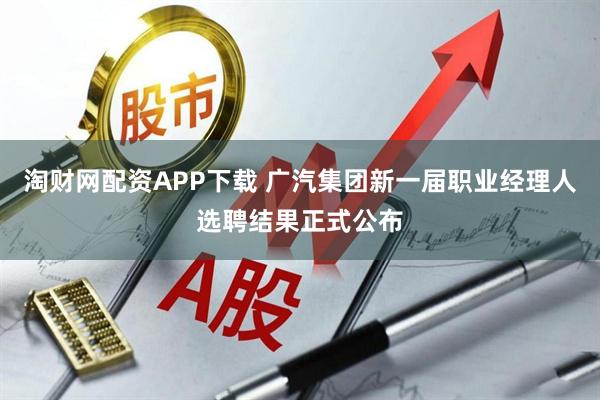 淘财网配资APP下载 广汽集团新一届职业经理人选聘结果正式公布