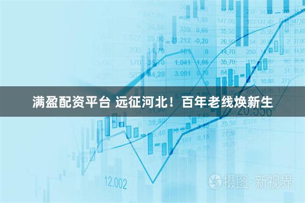 满盈配资平台 远征河北！百年老线焕新生