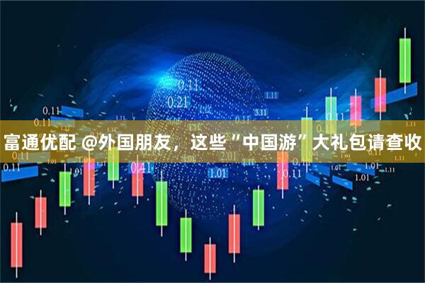 富通优配 @外国朋友，这些“中国游”大礼包请查收