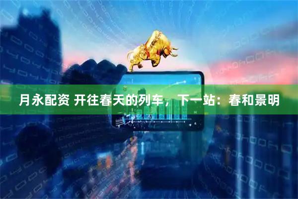 月永配资 开往春天的列车，下一站：春和景明