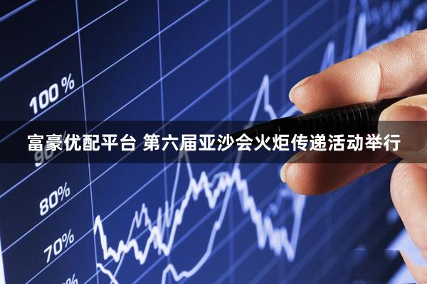 富豪优配平台 第六届亚沙会火炬传递活动举行