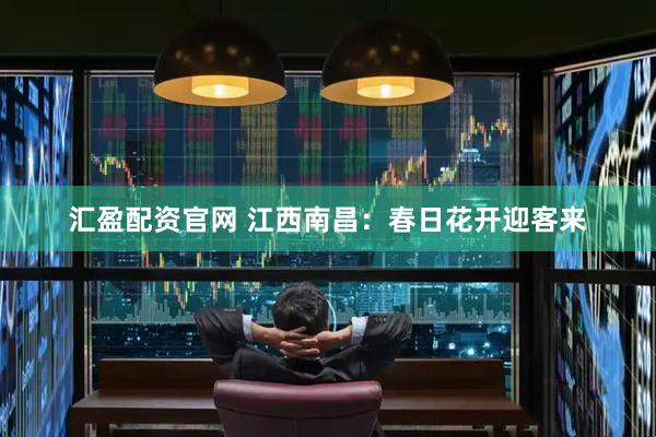 汇盈配资官网 江西南昌：春日花开迎客来