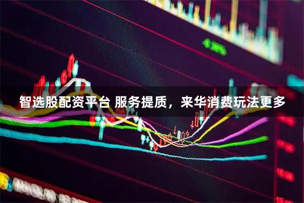 智选股配资平台 服务提质，来华消费玩法更多
