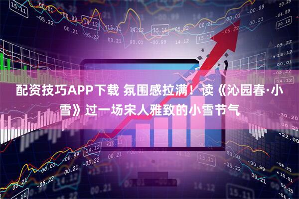 配资技巧APP下载 氛围感拉满！读《沁园春·小雪》过一场宋人雅致的小雪节气