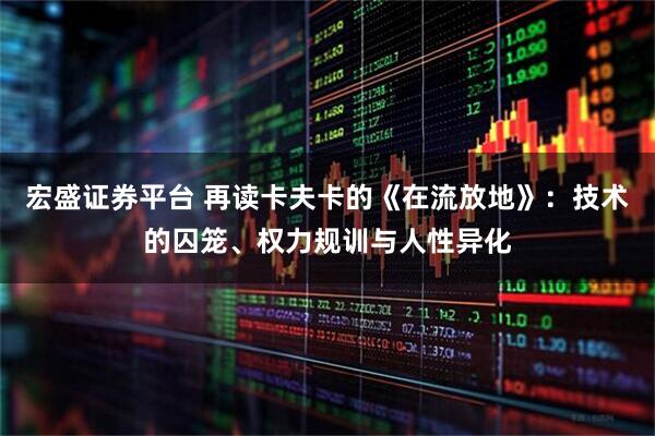 宏盛证券平台 再读卡夫卡的《在流放地》：技术的囚笼、权力规训与人性异化