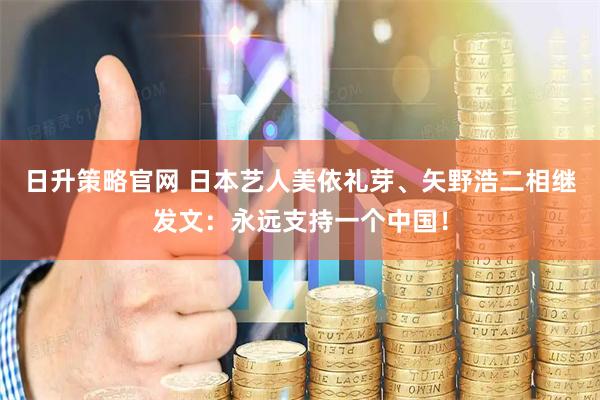 日升策略官网 日本艺人美依礼芽、矢野浩二相继发文：永远支持一个中国！