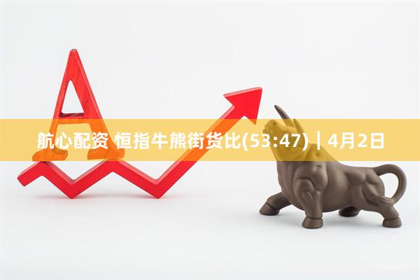 航心配资 恒指牛熊街货比(53:47)︱4月2日
