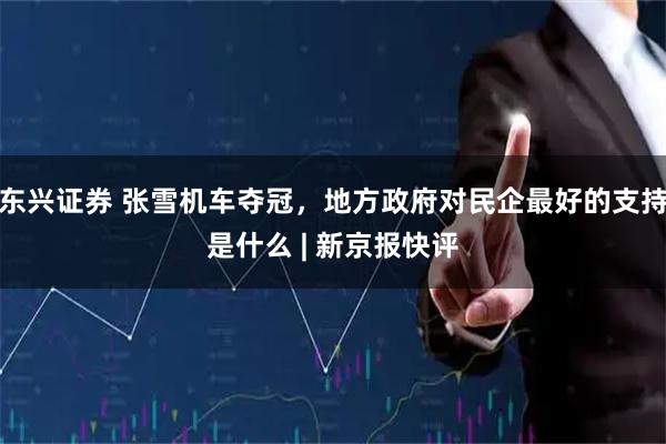 东兴证券 张雪机车夺冠，地方政府对民企最好的支持是什么 | 新京报快评