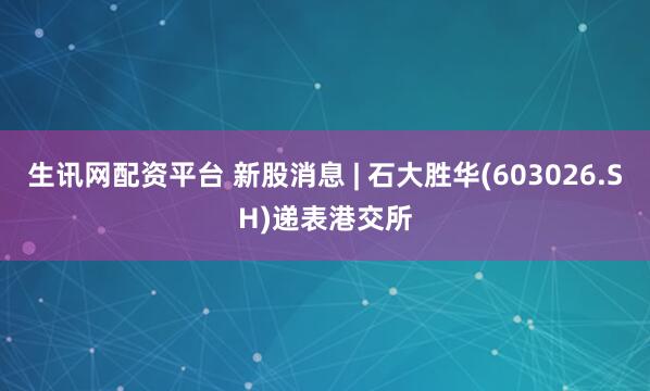 生讯网配资平台 新股消息 | 石大胜华(603026.SH)递表港交所