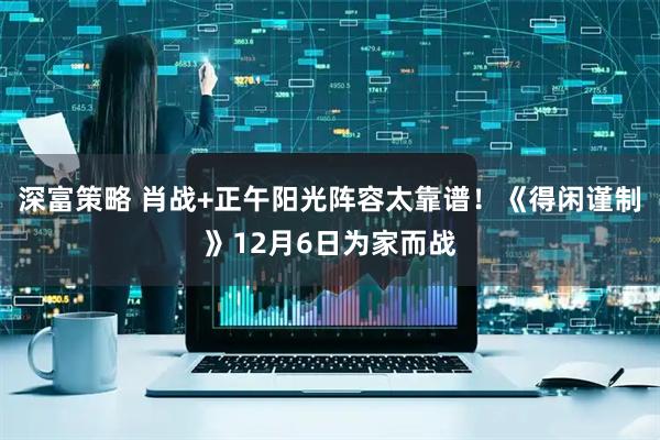 深富策略 肖战+正午阳光阵容太靠谱！《得闲谨制》12月6日为家而战