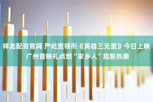 祥龙配资官网 严屹宽领衔《英雄三元里》今日上映 广州首映礼点燃“家乡人”观影热潮