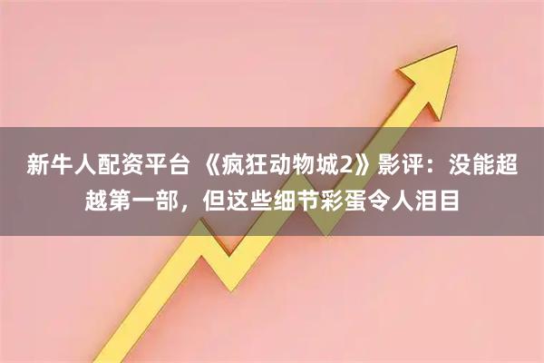 新牛人配资平台 《疯狂动物城2》影评：没能超越第一部，但这些细节彩蛋令人泪目
