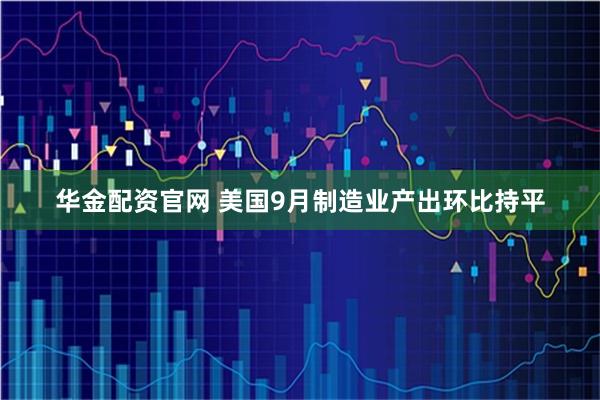 华金配资官网 美国9月制造业产出环比持平