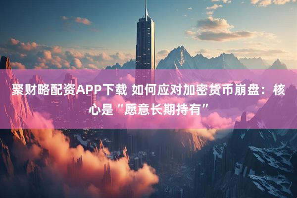聚财略配资APP下载 如何应对加密货币崩盘：核心是“愿意长期持有”